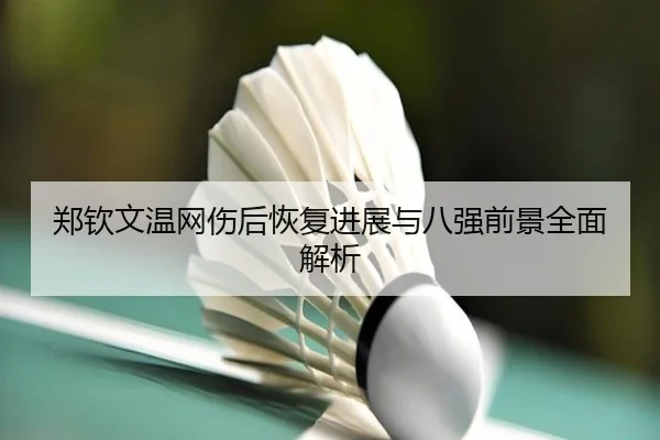 郑钦文温网伤后恢复进展与八强前景全面解析